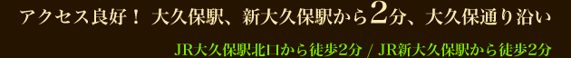 JR大久保駅北口から徒歩2分 / JR新大久保駅から徒歩2分